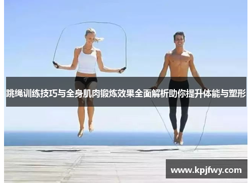 跳绳训练技巧与全身肌肉锻炼效果全面解析助你提升体能与塑形