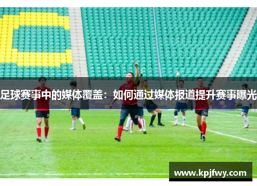 足球赛事中的媒体覆盖：如何通过媒体报道提升赛事曝光
